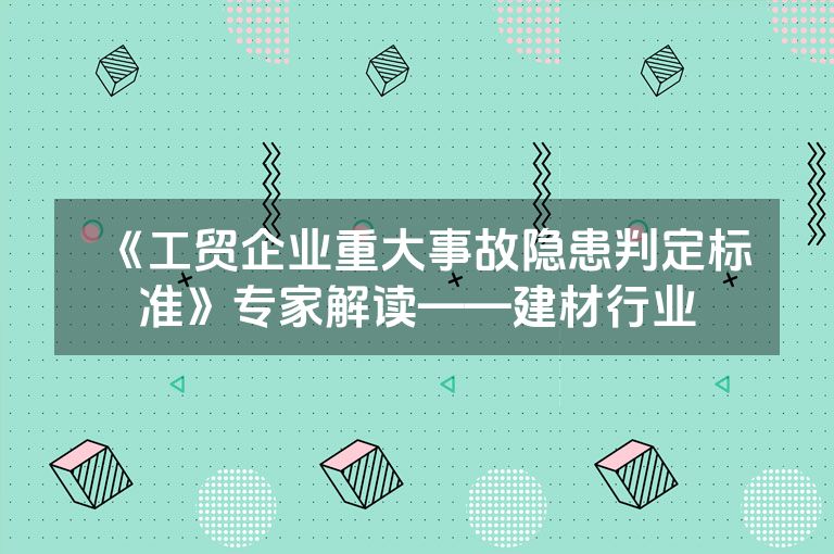 《工贸企业重大事故隐患判定标准》专家解读——建材行业